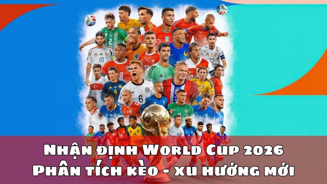 Nhận định World Cup 2026 – Phân tích kèo & xu hướng mới