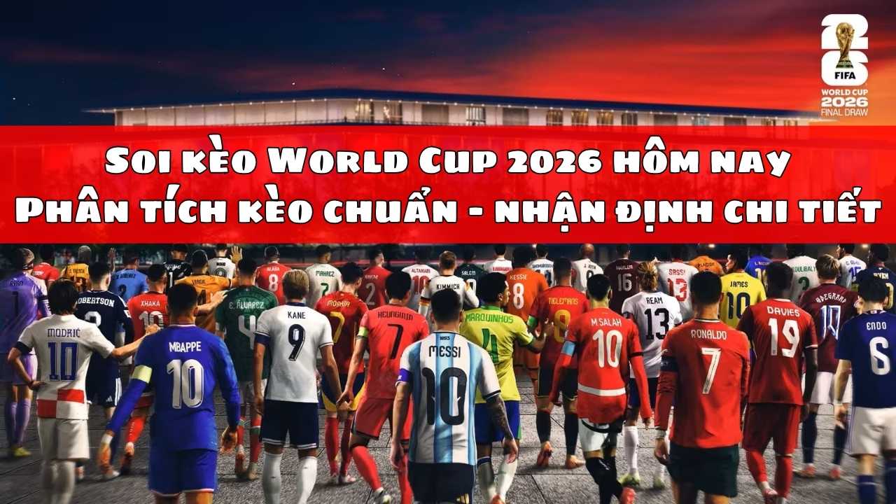 Soi kèo World Cup 2026 hôm nay – Phân tích kèo chuẩn & nhận định chi tiết