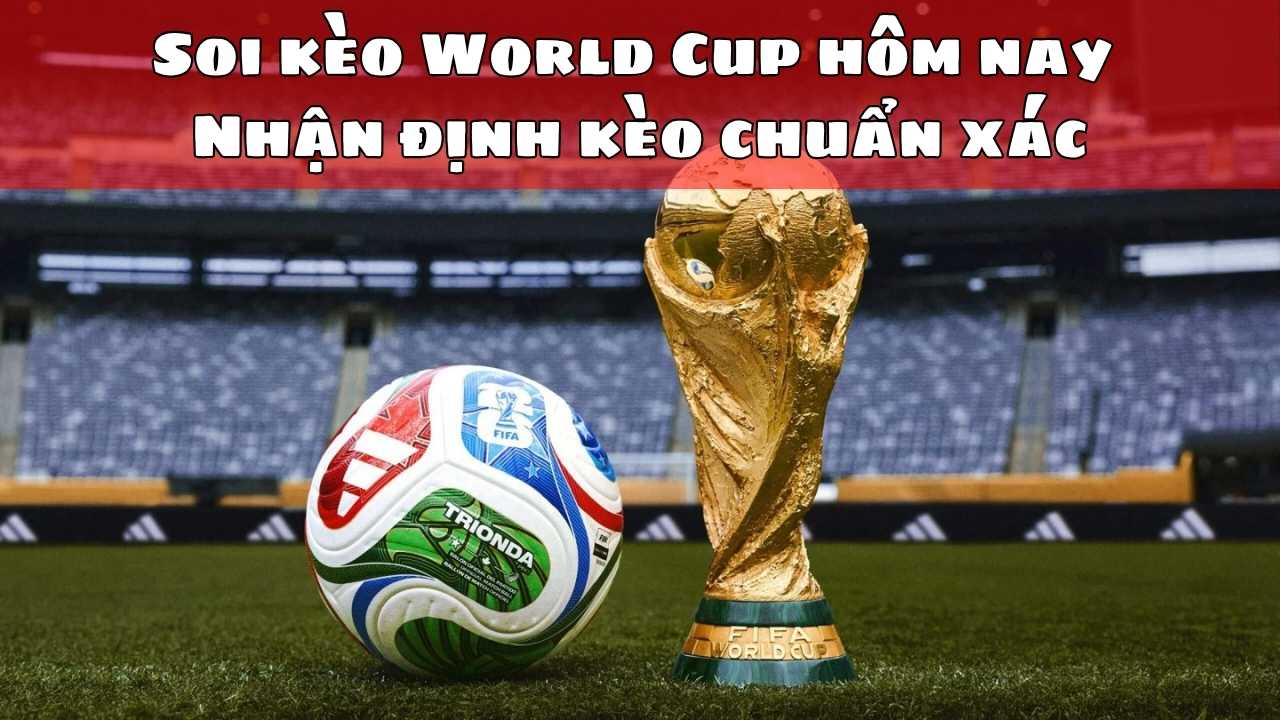 Soi kèo World Cup hôm nay – Nhận định kèo chuẩn xác